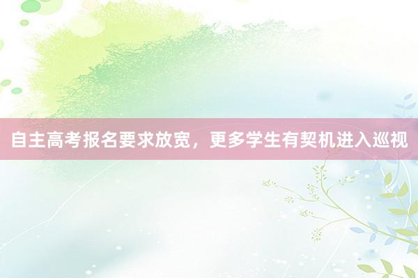 自主高考报名要求放宽，更多学生有契机进入巡视