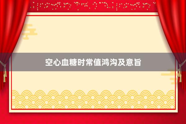 空心血糖时常值鸿沟及意旨